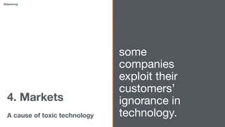 4. Markets
A cause of toxic technology
some
companies
exploit their
customers’
ignorance in
technology.
@daverog
 