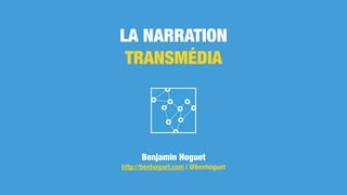 LA NARRATION
TRANSMÉDIA
Benjamin Hoguet
http://benhoguet.com | @benhoguet
 