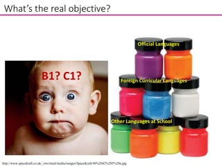 What’s the real objective?
http://www.spacekraft.co.uk/_rmvirtual/media/images/SpaceKraft/40%2042%205%20a.jpg
Official Languages
Foreign Curricular Languages
Other Languages at School
B1? C1?
 