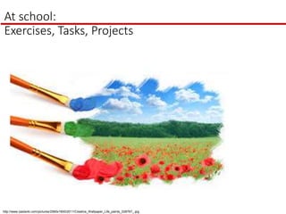 At school:
Exercises, Tasks, Projects
http://www.zastavki.com/pictures/2560x1600/2011/Creative_Wallpaper_Life_paints_028767_.jpg
 