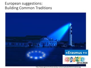 European suggestions:
Building Common Traditions
http://www.egmontinstitute.be/wp-content/uploads/2015/11/phare.jpg
2014-2020
«Erasmus +»
 