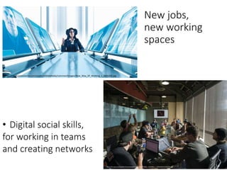 http://si.wsj.net/public/resources/images/BN-EZ250_1014Wo_J_20141013154233.jpg
New jobs,
new working
spaces
• Digital social skills,
for working in teams
and creating networks
http://nw-businesssense.com/assets/allSiteMedia/common/Images/New_Way_Of_Working_1_600x300.jpg
 