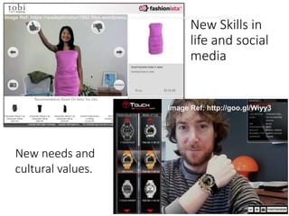 New Skills in
life and social
media
Image Ref: http://goo.gl/Wiyy3
Image Ref: https://wadejohnston1962.files.wordpress.com/2009/12/fashionista-tobi-screenshot1.jpg
New needs and
cultural values.
 
