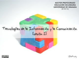 MÁSTER PROFESORADO
                                 EDUCACIÓN SECUNDARIA
                                UNIVERSIDAD DE GRANADA
                                       [01/03/12]




Tecnologías de la Información y la Comunicación
                   [sesión 1]



                                                @balhisay
 