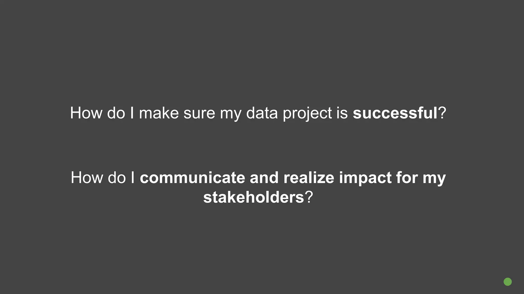 How do I make sure my data project is successful?
How do I communicate and realize impact for my
stakeholders?
 