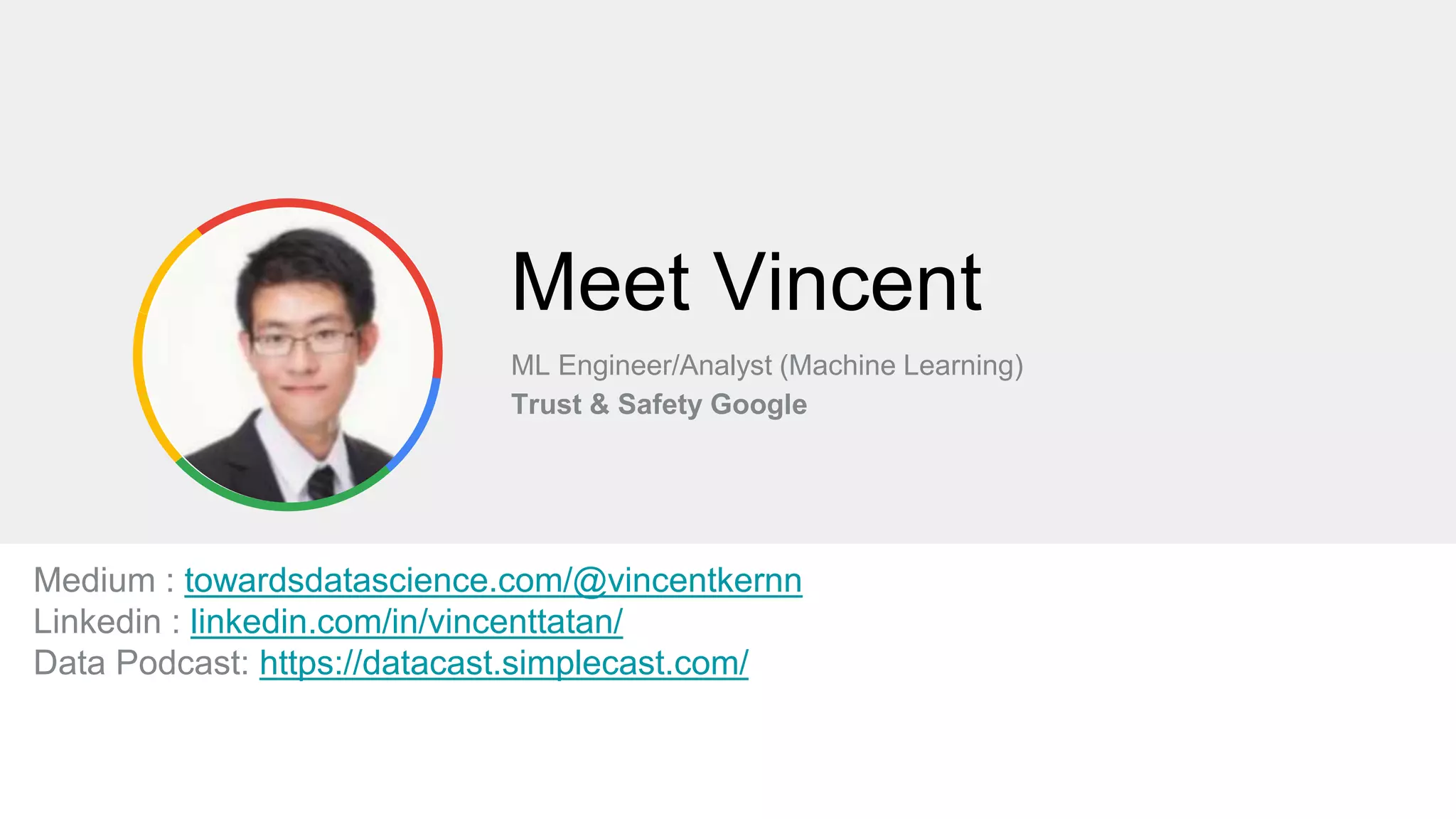 Meet Vincent
ML Engineer/Analyst (Machine Learning)
Trust & Safety Google
Medium : towardsdatascience.com/@vincentkernn
Linkedin : linkedin.com/in/vincenttatan/
Data Podcast: https://datacast.simplecast.com/
 