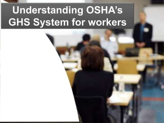 Understanding OSHA’s
GHS System for workers
 