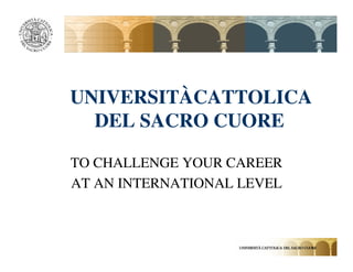 UNIVERSITÀCATTOLICA
  DEL SACRO CUORE

TO CHALLENGE YOUR CAREER
AT AN INTERNATIONAL LEVEL
 