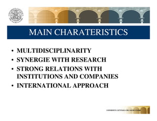 MAIN CHARATERISTICS

• MULTIDISCIPLINARITY
• SYNERGIE WITH RESEARCH
• STRONG RELATIONS WITH
  INSTITUTIONS AND COMPANIES
• INTERNATIONAL APPROACH
 