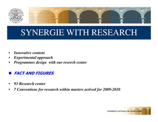 SYNERGIE WITH RESEARCH

• Innovative content
• Experimental approach
• Programmes design with our reserch center

   FACT AND FIGURES

• 93 Research center
• 7 Conventions for research within masters actived for 2009-2010
 