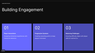 Player Interactions
Building Engagement
01 02 03
Designing immersive experiences with
interactive elements
Progression Systems
Creating rewarding paths to keep
players motivated
Balancing Challenges
Ensuring difficulty aligns with player
skills for optimal fun
GAME MECHANICS
 