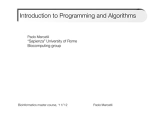 Introduction to Programming and Algorithms


       Paolo Marcatili
       “Sapienza” University of Rome
       Biocomputing group
       
       




Bioinformatics master course, ‘11/’12   
   
   
   
Paolo Marcatili   
 