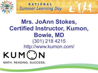 Mrs. JoAnn Stokes,
Certified Instructor, Kumon,
         Bowie, MD
         (301) 218 4215
     http://www.kumon.com/
 