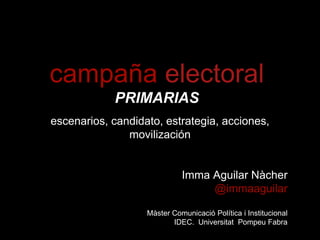 campaña electoral 
PRIMARIAS 
escenarios, candidato, estrategia, acciones, 
movilización 
Imma Aguilar Nàcher 
@immaaguilar 
Màster Comunicació Política i Institucional 
IDEC. Universitat Pompeu Fabra 
 