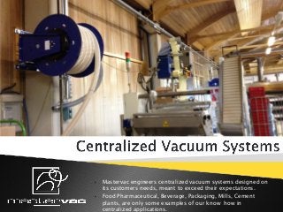  Mastervac engineers centralized vacuum systems designed on
its customers needs, meant to exceed their expectations.
 Food Pharmaceutical, Beverage, Packaging, Mills, Cement
plants, are only some examples of our know how in
centralized applications.
 