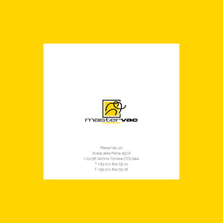 MasterVac s.r.l.
Strada della Merla, 49/A
I-1oo36 Settimo Torinese (TO) Italie
T +39 o11 8oo 55 oo
F +39 o11 8oo 55 o6
 