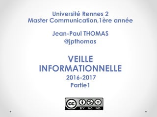 Université Rennes 2
Master Communication,1ère année
Jean-Paul THOMAS
@jpthomas
VEILLE
INFORMATIONNELLE
2016-2017
Partie1
 