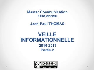 Master Communication
1ère année
Jean-Paul THOMAS
VEILLE
INFORMATIONNELLE
2016-2017
Partie 2
 