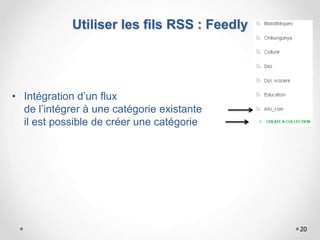 Utiliser les fils RSS : Feedly
• Intégration d’un flux
de l’intégrer à une catégorie existante
il est possible de créer une catégorie
20
 