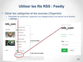Utiliser les fils RSS : Feedly
• Gérer les catégories et les sources (Organize)
o Possibilité de renommer, supprimer une catégorie et/ou une source via la fonction
« settings »
21
 