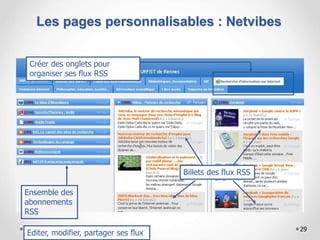 Les pages personnalisables : Netvibes
29
Ensemble des
abonnements
RSS
Billets des flux RSS
Créer des onglets pour
organiser ses flux RSS
Editer, modifier, partager ses flux
 