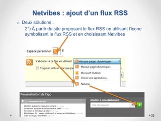 Netvibes : ajout d’un flux RSS
o Deux solutions :
2°) À partir du site proposant le flux RSS en utilisant l’icone
symbolisant le flux RSS et en choisissant Netvibes
32
 