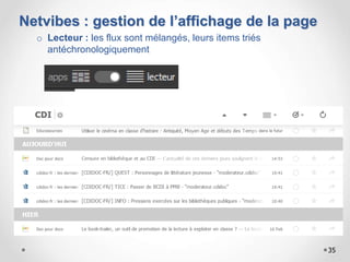 Netvibes : gestion de l’affichage de la page
o Lecteur : les flux sont mélangés, leurs items triés
antéchronologiquement
35
 
