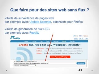 41
Que faire pour des sites web sans flux ?
Outils de surveillance de pages web
par exemple avec Update Scanner, extension pour Firefox
Outils de génération de flux RSS
par exemple avec Feedity
 