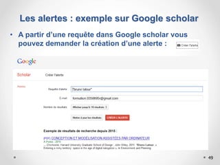 • A partir d’une requête dans Google scholar vous
pouvez demander la création d’une alerte :
Les alertes : exemple sur Google scholar
49
 