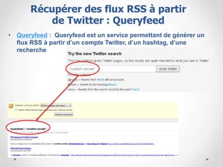 • Queryfeed : Queryfeed est un service permettant de générer un
flux RSS à partir d’un compte Twitter, d’un hashtag, d’une
recherche
Récupérer des flux RSS à partir
de Twitter : Queryfeed
 