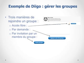 • Trois manières de
rejoindre un groupe :
o Accès libre :
o Par demande :
o Par invitation par un
membre du groupe :
Exemple de Diigo : gérer les groupes
 