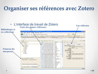 34
Organiser ses références avec Zotero
• L’interface de travail de Zotero
Bibliothèque et
ses collections
Panneau des
marqueurs
Listes des signets, références
Une référence
 