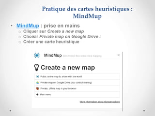 • MindMup : prise en mains
o Cliquer sur Create a new map
o Choisir Private map on Google Drive :
o Créer une carte heuristique
Pratique des cartes heuristiques :
MindMup
 