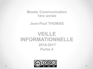 Master Communication
1ère année
Jean-Paul THOMAS
VEILLE
INFORMATIONNELLE
2016-2017
Partie 4
 