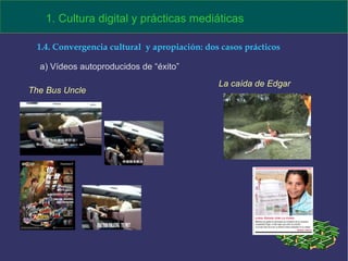 The Bus Uncle La caída de Edgar a) Vídeos autoproducidos de “éxito” 1. Cultura digital y prácticas mediáticas 1.4. Convergencia cultural  y apropiación: dos casos prácticos 