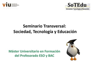 Máster Universitario en Formación
del Profesorado ESO y BAC
Seminario Transversal:
Sociedad, Tecnología y Educación
 