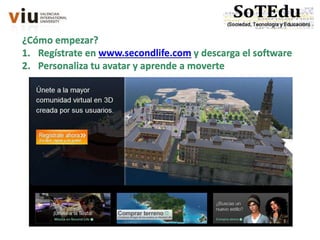 4. Implicaciones en la Educación
¿Cómo empezar?
1. Regístrate en www.secondlife.com y descarga el software
2. Personaliza tu avatar y aprende a moverte
 