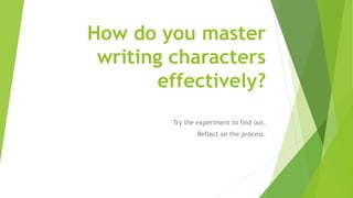 How do you master
writing characters
effectively?
Try the experiment to find out.
Reflect on the process.
 