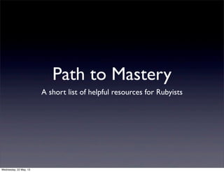Path to Mastery
A short list of helpful resources for Rubyists
Wednesday, 22 May, 13
 