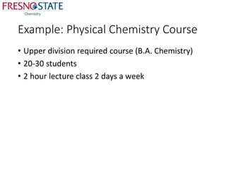 Example: Physical Chemistry Course
• Upper division required course (B.A. Chemistry)
• 20-30 students
• 2 hour lecture cla...