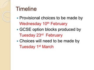 Timeline
 Provisional choices to be made by
Wednesday 10th February
 GCSE option blocks produced by
Tuesday 23rd February
 Choices will need to be made by
Tuesday 1st March
 