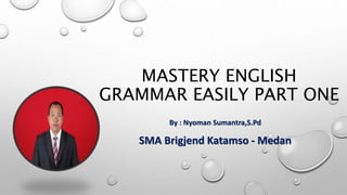 MASTERY ENGLISH 
GRAMMAR EASILY PART ONE 
By : Nyoman Sumantra,S.Pd 
SMA Brigjend Katamso - Medan 
 