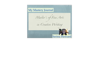 My Mastery Journal
Ma!er’s of Fine A"s
in Creative W#ting
Serina Howard
 