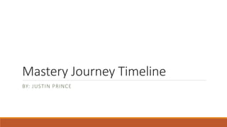 Mastery Journey Timeline 
BY: JUSTIN PRINCE 
 