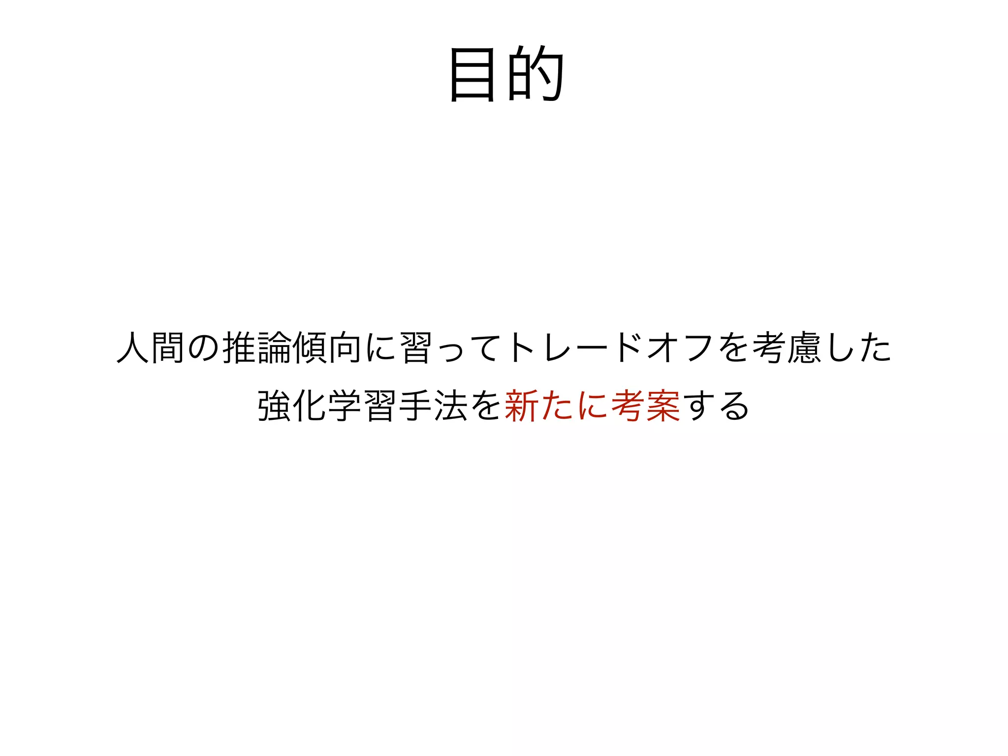 目的



人間の推論傾向に習ってトレードオフを考慮した
   強化学習手法を新たに考案する
 