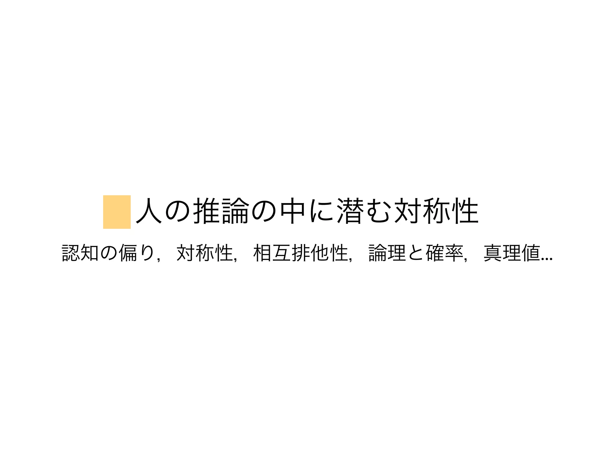 人の推論の中に潜む対称性
認知の偏り，対称性，相互排他性，論理と確率，真理値...
 