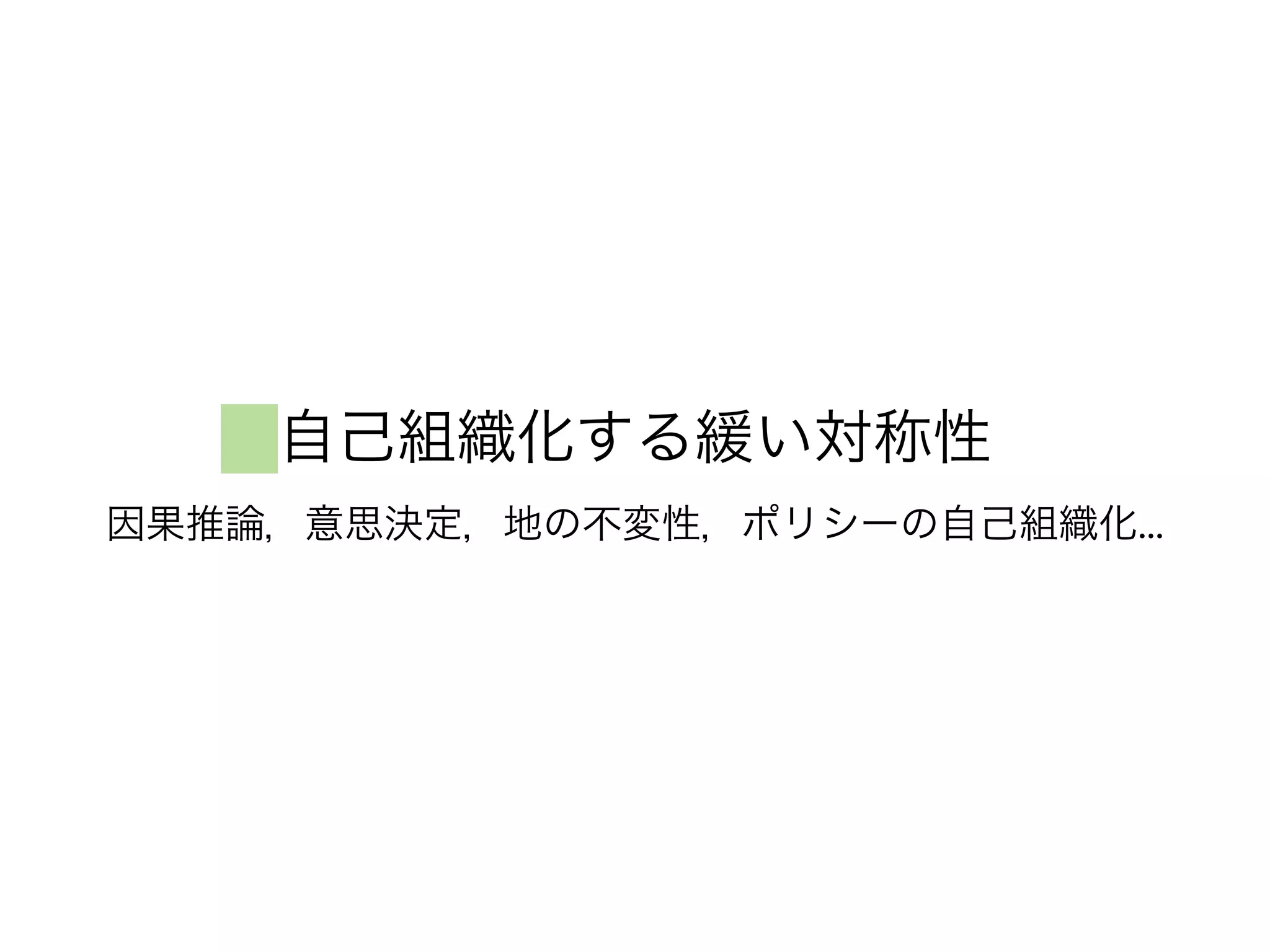 自己組織化する緩い対称性
因果推論，意思決定，地の不変性，ポリシーの自己組織化...
 