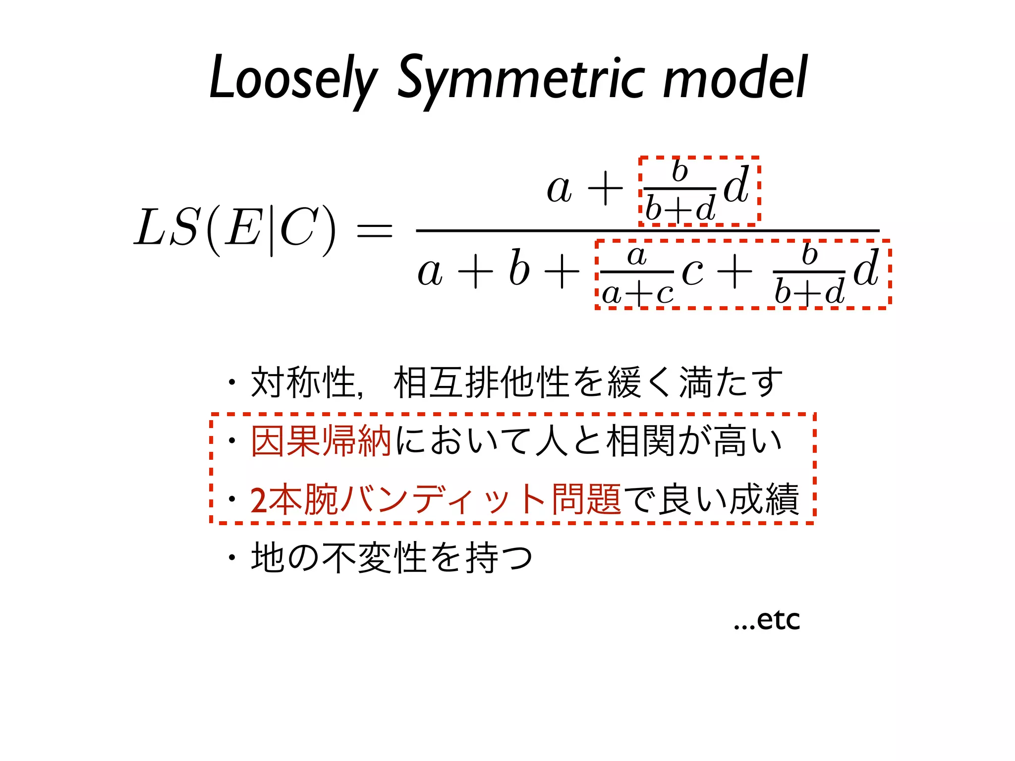 Loosely Symmetric model



・対称性，相互排他性を緩く満たす
・因果帰納において人と相関が高い
・2本腕バンディット問題で良い成績
・地の不変性を持つ
                    ...etc
 