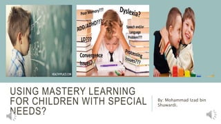 USING MASTERY LEARNING
FOR CHILDREN WITH SPECIAL
NEEDS?
By: Mohammad Izad bin
Shuwardi.
 