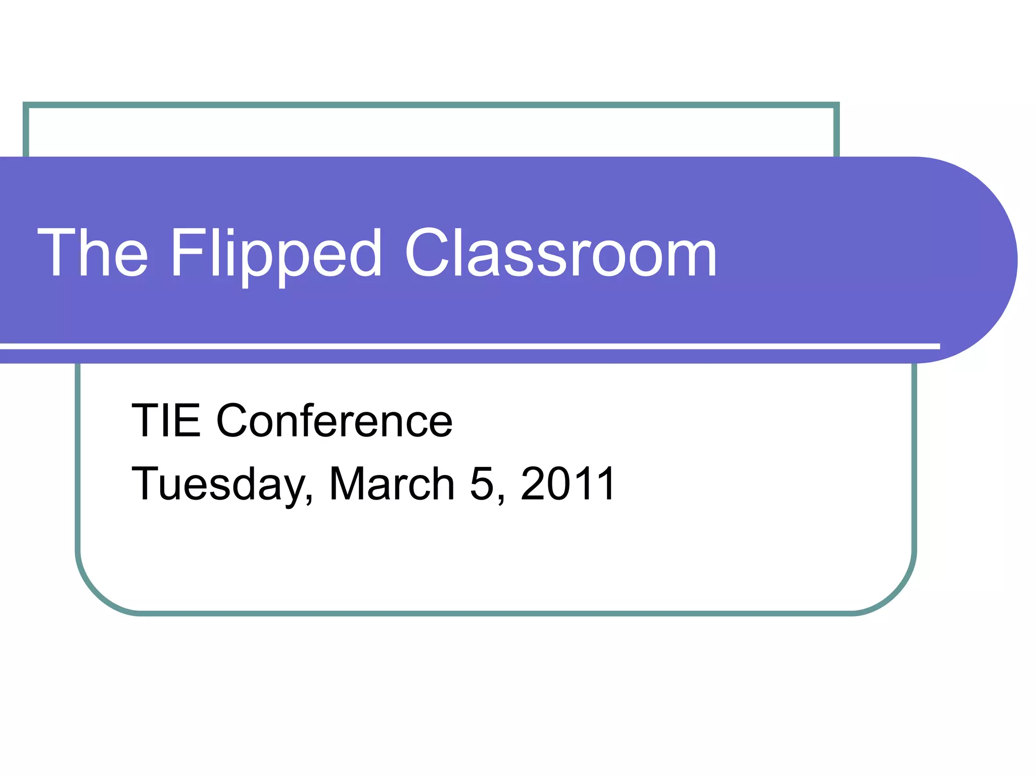 The Flipped Classroom TIE Conference Tuesday, March 5, 2011 